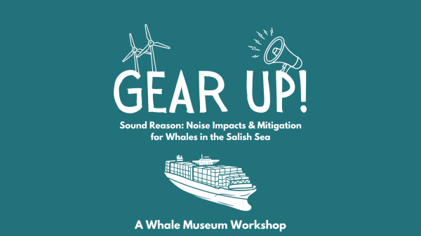 Gear Up Workshop for Marine Naturalists Graphic with blue background and white text and illustrations of a cargo ship, wind mills, and loudspeaker. Text says: Gear Up! Sound Reason: Noise Impacts and Mitigation for Whales in the Salish Sea. A Whale Museum Workshop.