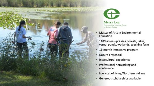 Photo of a group of students by the edge of a pond and black text on the right that says, "Master of Arts in Environmental Education. 1189 acres—prairies, forests, lakes, vernal ponds, wetlands, teaching farm. 11-month immersive program. Nature preschool. Intercultural experience. Professional networking and conference. Low cost of living/Northern Indiana. Generous scholarships available."