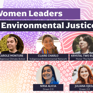 Graphic with text that reads, from top to bottom, "Green 2.0. Indigenous Women Leaders Shaping Environmental Justice. Wednesday, November 8, 2023, 1 PM - 2 PM ET." Photos of the speakers, Carole Monture, Krystal Two Bulls, Niria Alicia, Juliana Ojeda.